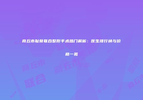 商丘市耻骨联合整形手术热门解析：医生排行榜与价格一览