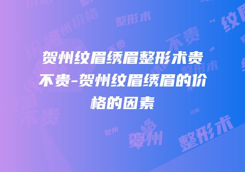 贺州纹眉绣眉整形术贵不贵-贺州纹眉绣眉的价格的因素