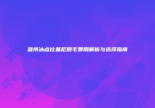 温州冰点比基尼脱毛费用解析与选择指南