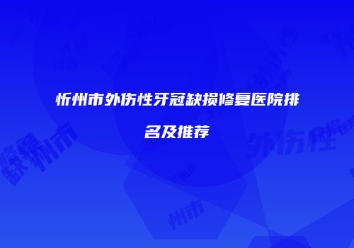忻州市外伤性牙冠缺损修复医院排名及推荐