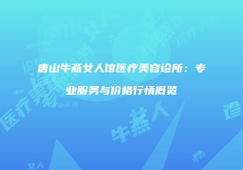 唐山牛燕女人馆医疗美容诊所：专业服务与价格行情概览
