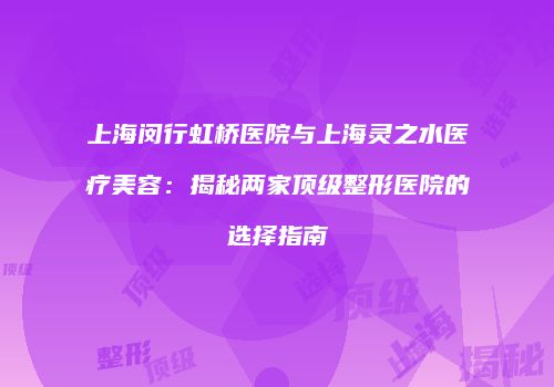 上海闵行虹桥医院与上海灵之水医疗美容：揭秘两家顶级整形医院的选择指南