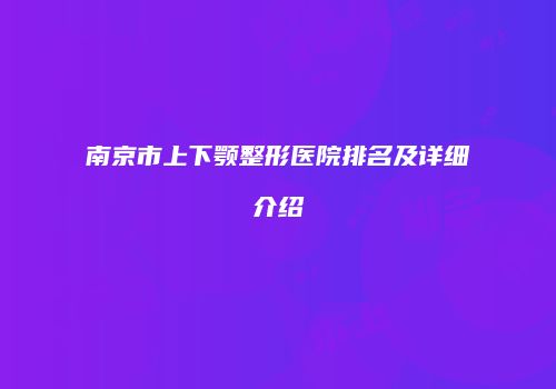 南京市上下颚整形医院排名及详细介绍