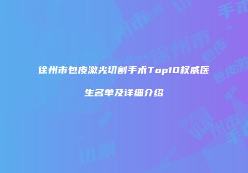 徐州市包皮激光切割手术Top10权威医生名单及详细介绍
