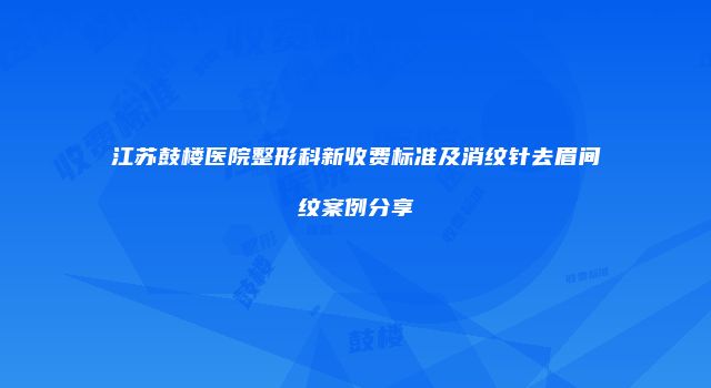 江苏鼓楼医院整形科新收费标准及消纹针去眉间纹案例分享