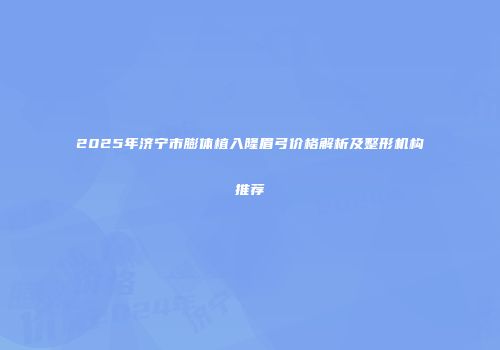 2025年济宁市膨体植入隆眉弓价格解析及整形机构推荐