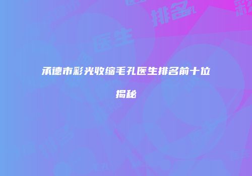 承德市彩光收缩毛孔医生排名前十位揭秘