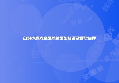 白城市激光全面除皱医生排名及医院推荐