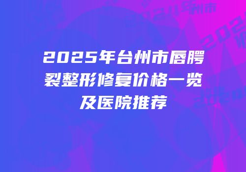 2025年台州市唇腭裂整形修复价格一览及医院推荐