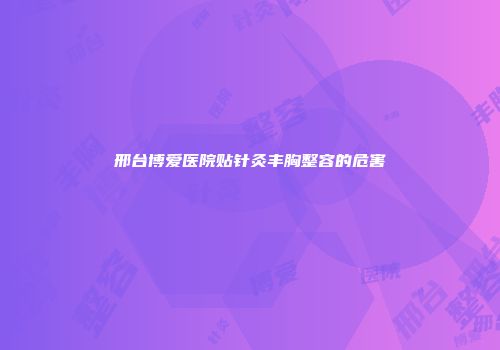 邢台博爱医院贴针灸丰胸整容的危害