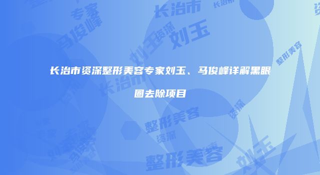 长治市资深整形美容专家刘玉、马俊峰详解黑眼圈去除项目
