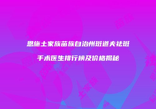 恩施土家族苗族自治州斑道夫祛斑手术医生排行榜及价格揭秘