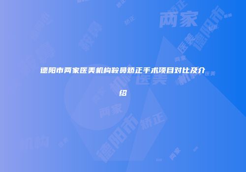 德阳市两家医美机构鞍鼻矫正手术项目对比及介绍