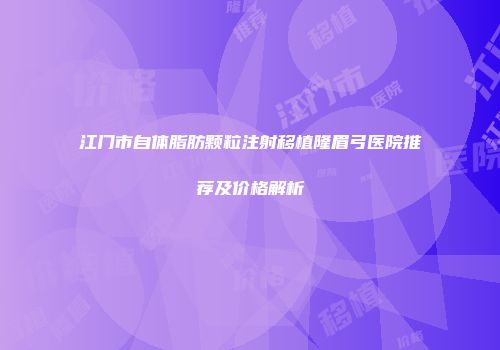 江门市自体脂肪颗粒注射移植隆眉弓医院推荐及价格解析