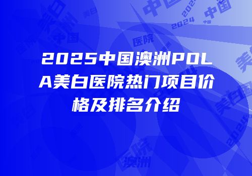 2025中国澳洲POLA美白医院热门项目价格及排名介绍