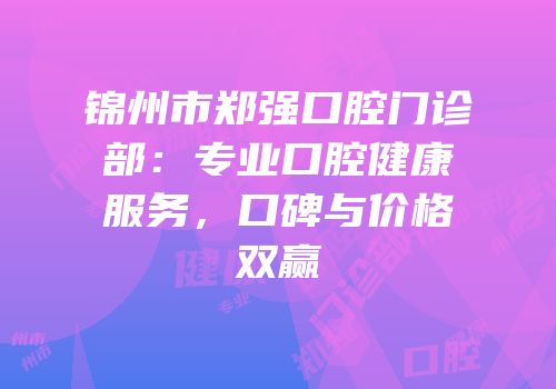 锦州市郑强口腔门诊部：专业口腔健康服务，口碑与价格双赢