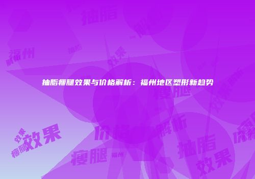 抽脂瘦腿效果与价格解析：福州地区塑形新趋势