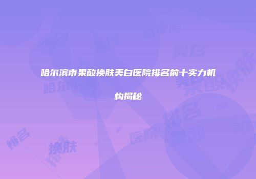 哈尔滨市果酸换肤美白医院排名前十实力机构揭秘