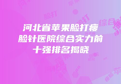 河北省苹果脸打瘦脸针医院综合实力前十强排名揭晓