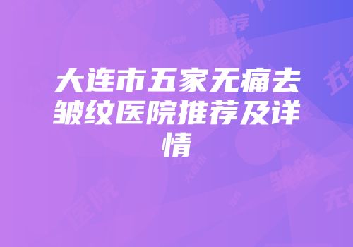 大连市五家无痛去皱纹医院推荐及详情