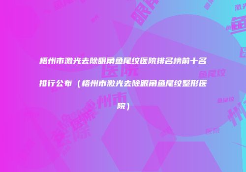 梧州市激光去除眼角鱼尾纹医院排名榜前十名排行公布（梧州市激光去除眼角鱼尾纹整形医院）