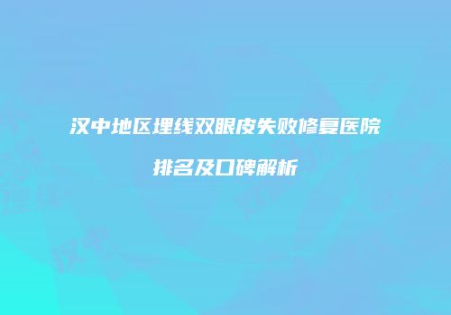 汉中地区埋线双眼皮失败修复医院排名及口碑解析