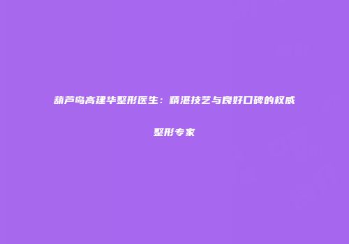 葫芦岛高建华整形医生：精湛技艺与良好口碑的权威整形专家