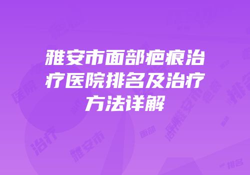 雅安市面部疤痕治疗医院排名及治疗方法详解