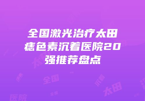 全国激光治疗太田痣色素沉着医院20强推荐盘点