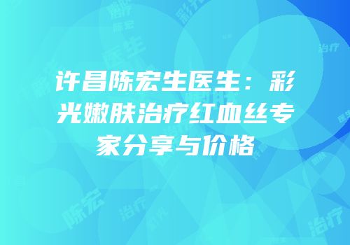 许昌陈宏生医生：彩光嫩肤治疗红血丝专家分享与价格