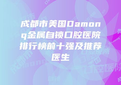 成都市美国Damonq金属自锁口腔医院排行榜前十强及推荐医生
