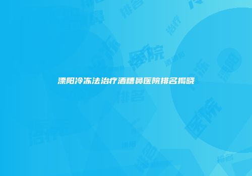 溧阳冷冻法治疗酒糟鼻医院排名揭晓