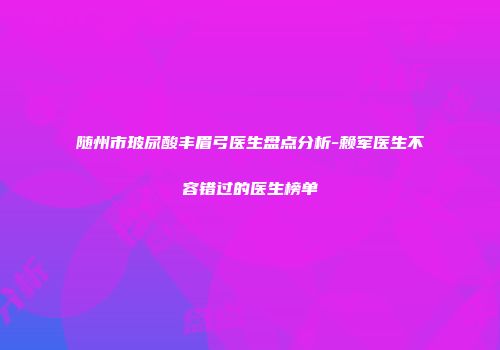 随州市玻尿酸丰眉弓医生盘点分析-赖军医生不容错过的医生榜单