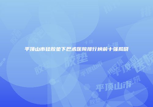 平顶山市硅胶垫下巴术医院排行榜前十强揭晓