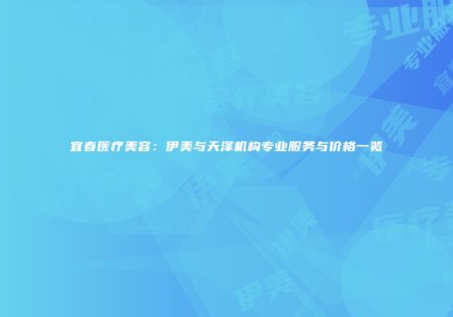 宜春医疗美容：伊美与天泽机构专业服务与价格一览