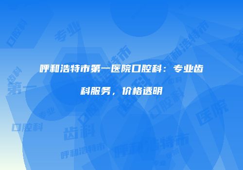 呼和浩特市第一医院口腔科：专业齿科服务，价格透明