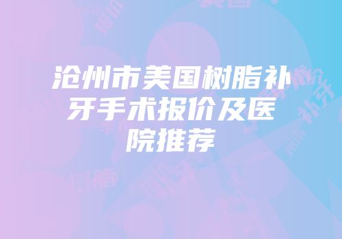 沧州市美国树脂补牙手术报价及医院推荐