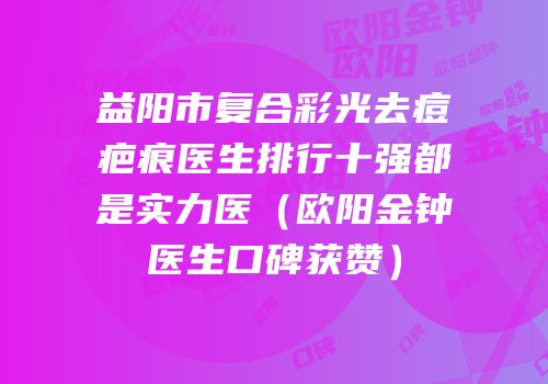 益阳市复合彩光去痘疤痕医生排行十强都是实力医（欧阳金钟医生口碑获赞）