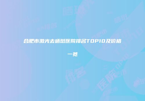合肥市激光去晒斑医院排名TOP10及价格一览