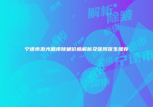 宁德市激光磨皮除皱价格解析及医院医生推荐