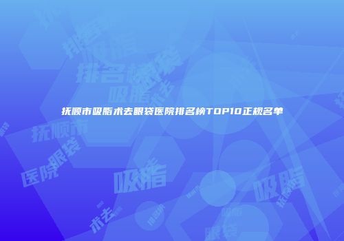 抚顺市吸脂术去眼袋医院排名榜TOP10正规名单