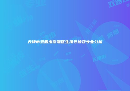 天津市双眼皮微雕医生排行榜及专业分析