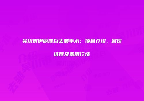 吴川市伊丽莎白去皱手术：项目介绍、名医推荐及费用行情