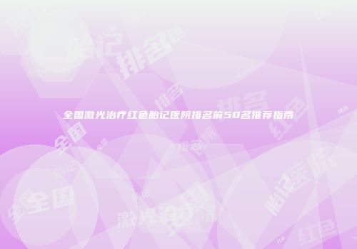 全国激光治疗红色胎记医院排名前50名推荐指南