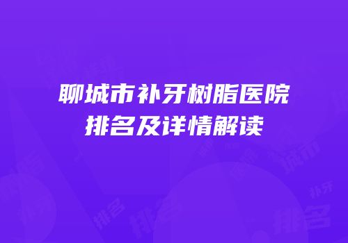 聊城市补牙树脂医院排名及详情解读