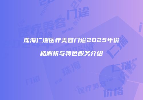 珠海仁瑞医疗美容门诊2025年价格解析与特色服务介绍