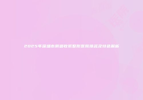 2025年深圳市阴道收紧整形医院排名及特色解析