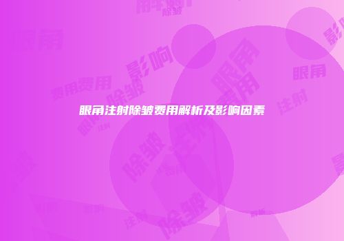 眼角注射除皱费用解析及影响因素