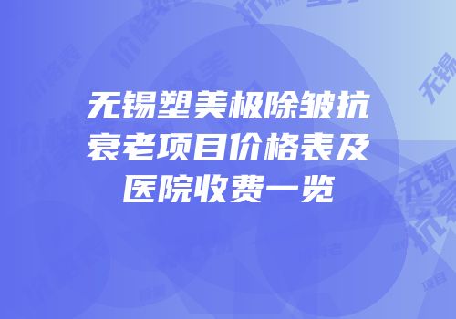 无锡塑美极除皱抗衰老项目价格表及医院收费一览