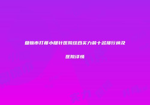 盘锦市打瘦小腿针医院综合实力前十名排行榜及医院详情